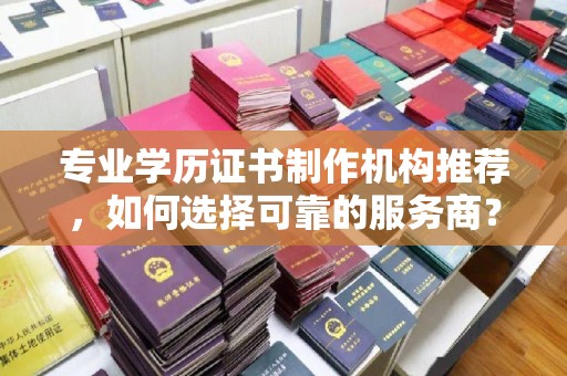 格尔木专业学历证书制作机构推荐，如何选择可靠的服务商？